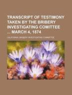 Transcript of Testimony Taken by the Bribery Investigating Comittee March 4, 1874 di California Bribery Committee edito da Rarebooksclub.com