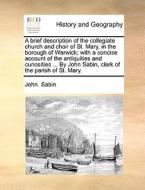 A Brief Description Of The Collegiate Church And Choir Of St. Mary, In The Borough Of Warwick; With A Concise Account Of The Antiquities And Curiositi di John Sabin edito da Gale Ecco, Print Editions