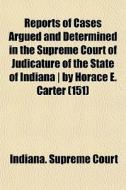 Reports Of Cases Argued And Determined In The Supreme Court Of Judicature Of The State Of Indiana | By Horace E. Carter (151) di Indiana Supreme Court edito da General Books Llc