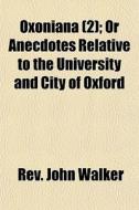 Oxoniana 2 ; Or Anecdotes Relative To T di Rev John Walker edito da General Books