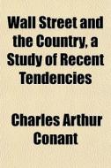 Wall Street And The Country, A Study Of Recent Tendencies di Charles Arthur Conant edito da General Books Llc