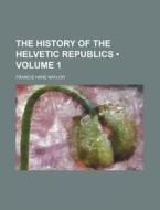 The History Of The Helvetic Republics (volume 1) di Francis Hare Naylor edito da General Books Llc