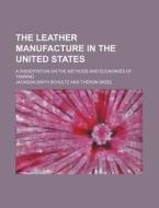 The Leather Manufacture in the United States; A Dissertation on the Methods and Economies of Tanning di Jackson Smith Schultz edito da Rarebooksclub.com