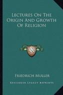 Lectures on the Origin and Growth of Religion di Friedrich Muller edito da Kessinger Publishing