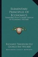 Elementary Principles of Economics: Together with a Short Sketch of Economic History di Richard Theodore Ely, George Ray Wicker edito da Kessinger Publishing