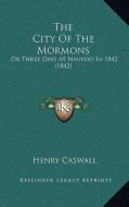 The City of the Mormons: Or Three Days at Nauvoo in 1842 (1842) di Henry Caswall edito da Kessinger Publishing