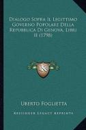 Dialogo Sopra Il Legittimo Governo Popolare Della Repubblica Di Genova, Libri II (1798) di Uberto Foglietta edito da Kessinger Publishing