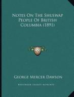 Notes on the Shuswap People of British Columbia (1891) di George Mercer Dawson edito da Kessinger Publishing