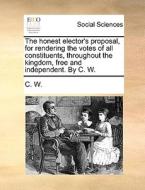 The Honest Elector's Proposal, For Rendering The Votes Of All Constituents, Throughout The Kingdom, Free And Independent. By C. W. di C W edito da Gale Ecco, Print Editions