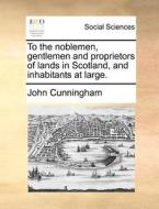 To The Noblemen, Gentlemen And Proprietors Of Lands In Scotland, And Inhabitants At Large. di John Cunningham edito da Gale Ecco, Print Editions
