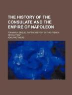 The History of the Consulate and the Empire of Napoleon; Forming a Sequel to the History of the French Revolution. di Adolphe Thiers edito da Rarebooksclub.com