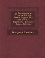 Rudimentary Treatise on the Steam Engine: For the Use of Beginners di Dionysius Lardner edito da Nabu Press