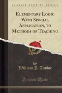 Elementary Logic With Special Application, To Methods Of Teaching (classic Reprint) di William J Taylor edito da Forgotten Books
