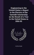 Engineering In The United States; A Report To The Electors Of The Gartside Scholarship On The Result Of A Tour In The United States In 1904-05 di Col Frank Foster edito da Palala Press