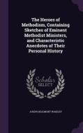 The Heroes Of Methodism, Containing Sketches Of Eminent Methodist Ministers, And Characteristic Anecdotes Of Their Personal History di Joseph Beaumont Wakeley edito da Palala Press