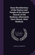 Some Recollections Of The Pastors And People Of The Second Church Of Old Roxbury, Afterwards First Church, West Roxbury di Charles G Mackintosh edito da Palala Press