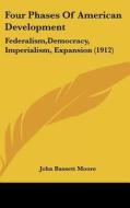 Four Phases of American Development: Federalism, Democracy, Imperialism, Expansion (1912) di John Bassett Moore edito da Kessinger Publishing