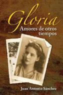 Gloria, Amores de Otros Tiempos di Juan Antonio Sanchez edito da Createspace