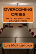 Overcoming Crisis: When Leading a Team or a Workforce di Luis Montemayor edito da Createspace