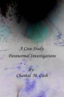 A Case Study: Hauntings, House Clearings and Paranormal Investigations di Chantal Marie Cash edito da Createspace