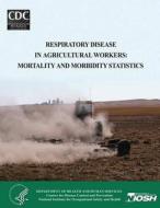 Respiratory Disease in Agricultural Workers: Mortality and Morbidity Statistics di Department of Health and Human Services, Centers for Disease Cont And Prevention, National Institute for Occup And Health edito da Createspace