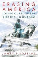 Erasing America: Losing Our Future by Destroying Our Past di James S. Robbins edito da REGNERY PUB INC