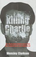 Killing Charlie: The Bloody, Bullet-Riddled Hunt for the Most Powerful Great Train Robber of All di Wensley Clarkson edito da Mainstream Publishing Company