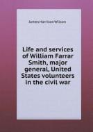 Life And Services Of William Farrar Smith, Major General, United States Volunteers In The Civil War di James Harrison Wilson edito da Book On Demand Ltd.