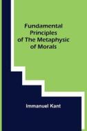 Fundamental Principles of the Metaphysic of Morals di Immanuel Kant edito da Alpha Editions