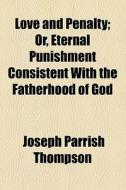 Love And Penalty; Or, Eternal Punishment Consistent With The Fatherhood Of God di Joseph Parrish Thompson edito da General Books Llc