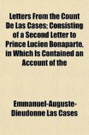 Letters From The Count De Las Cases; Consisting Of A Second Letter To Prince Lucien Bonaparte, In Which Is Contained An Account Of The di Emmanuel-Auguste-Dieudonn Las Cases edito da General Books Llc
