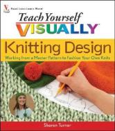 Teach Yourself Visually Knitting Design: Working from a Master Pattern to Fashion Your Own Knits di Sharon Turner edito da Visual