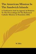 The American Mission In The Sandwich Islands: A Vindication And An Appeal, In Relation To The Proceedings Of The Reformed Catholic Mission At Honolulu di W. Ellis edito da Kessinger Publishing, Llc