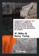 Christianity, Science, and Infidelity di W. Hillier, Henry Varley edito da Trieste Publishing