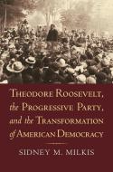 Theodore Roosevelt, the Progressive Party, and the Transformation of American Democracy di Sidney M. Milkis edito da UNIV PR OF KANSAS