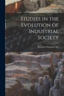 Studies in the Evolution of Industrial Society di Richard Theodore Ely edito da LEGARE STREET PR