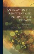 An Essay On the Remittent and Intermittent Diseases: Including, Generically, Marsh Fever and Neuralgia di John Macculloch edito da LEGARE STREET PR