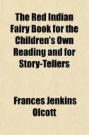 The Red Indian Fairy Book For The Children's Own Reading And For Story-tellers di Frances Jenkins Olcott edito da General Books Llc