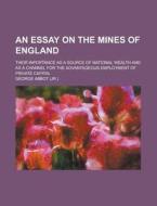 An  Essay on the Mines of England; Their Inportance as a Source of National Wealth and as a Channel for the Advantageous Employment of Private Capital di George Abbot edito da Rarebooksclub.com