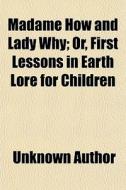 Madame How And Lady Why; Or, First Lessons In Earth Lore For Children di Unknown Author, Charles Kingsley edito da General Books Llc
