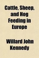 Cattle, Sheep, And Hog Feeding In Europe di Willard John Kennedy edito da General Books