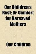 Our Children's Rest; Or, Comfort For Bereaved Mothers di Our Children edito da General Books Llc