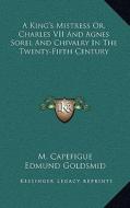 A King's Mistress Or, Charles VII and Agnes Sorel and Chivalry in the Twenty-Fifth Century di M. Capefigue edito da Kessinger Publishing