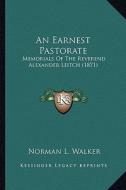 An Earnest Pastorate: Memorials of the Reverend Alexander Leitch (1871) di Norman L. Walker edito da Kessinger Publishing