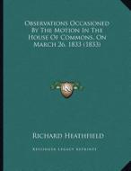 Observations Occasioned by the Motion in the House of Commons, on March 26, 1833 (1833) di Richard Heathfield edito da Kessinger Publishing