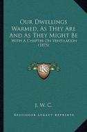 Our Dwellings Warmed, as They Are and as They Might Be: With a Chapter on Ventilation (1875) di J. W. C. edito da Kessinger Publishing