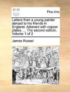 Letters From A Young Painter Abroad To His Friends In England. Adorned With Copper Plates. ... The Second Edition. Volume 1 Of 2 di James Russel edito da Gale Ecco, Print Editions