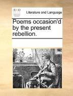 Poems Occasion'd By The Present Rebellion di Multiple Contributors edito da Gale Ecco, Print Editions
