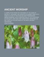 Ancient Worship; A Compilation from the Histories of the Gods of Antiquity, Showing the Worship Accorded Them, with Some Account of Religion as First di John Chapman edito da Rarebooksclub.com