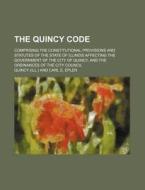 The Quincy Code; Comprising The Constitutional Provisions And Statutes Of The State Of Illinois Affecting The Government Of The City Of Quincy, And Th di Quincy edito da General Books Llc